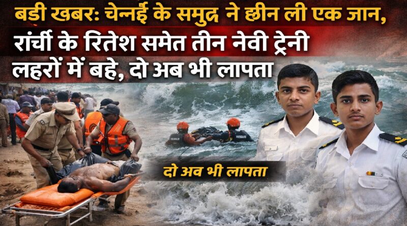 बड़ी खबर: चेन्नई के समुद्र ने छीन ली एक जान, रांची के रितेश समेत तीन नेवी ट्रेनी लहरों में बहे, दो अब भी लापता